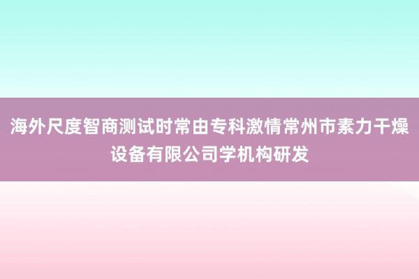 海外尺度智商测试时常由专科激情常州市素力干燥设备有限公司学机构研发