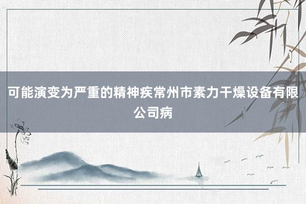 可能演变为严重的精神疾常州市素力干燥设备有限公司病